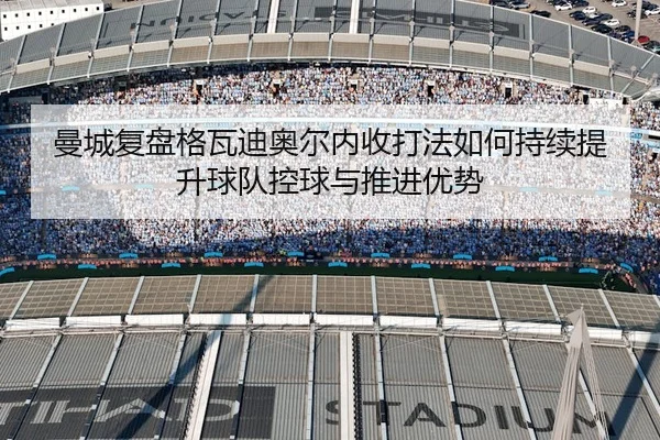 曼城复盘格瓦迪奥尔内收打法如何持续提升球队控球与推进优势