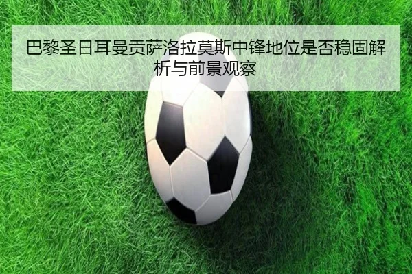 巴黎圣日耳曼贡萨洛拉莫斯中锋地位是否稳固解析与前景观察
