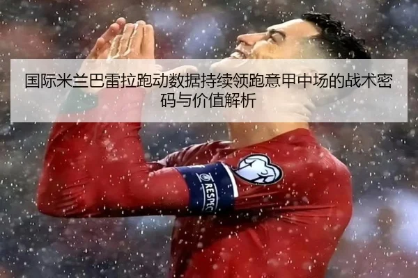 国际米兰巴雷拉跑动数据持续领跑意甲中场的战术密码与价值解析