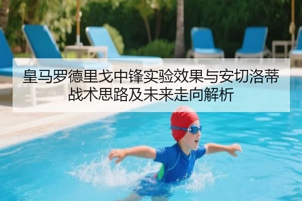 皇马罗德里戈中锋实验效果与安切洛蒂战术思路及未来走向解析