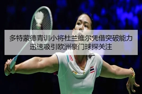 多特蒙德青训小将杜兰维尔凭借突破能力迅速吸引欧洲豪门球探关注