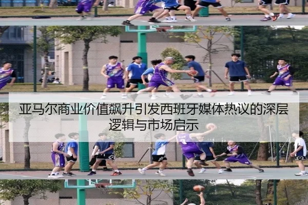 亚马尔商业价值飙升引发西班牙媒体热议的深层逻辑与市场启示