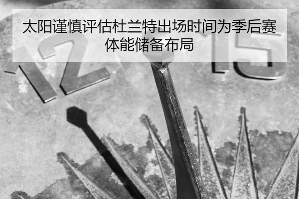 太阳谨慎评估杜兰特出场时间为季后赛体能储备布局