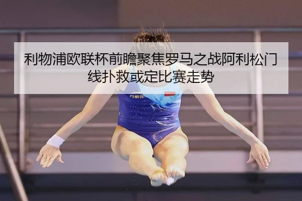 利物浦欧联杯前瞻聚焦罗马之战阿利松门线扑救或定比赛走势